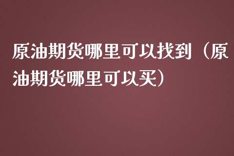 原油期货哪里可以找到（原油期货哪里可以买）_https://www.ltsssb.com_期货密码_第1张