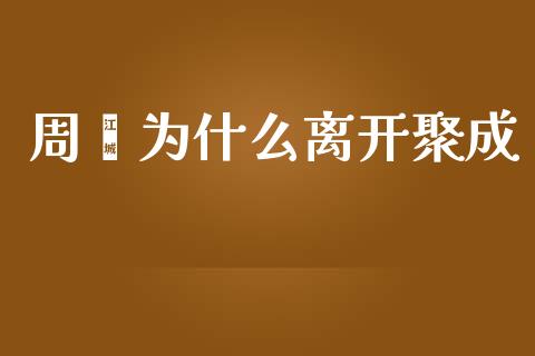 周嵘为什么离开聚成_https://www.ltsssb.com_基金频道_第1张