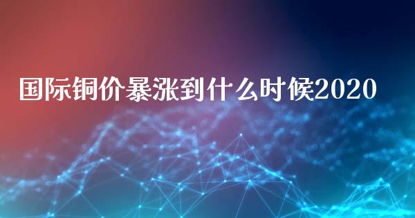国际铜价暴涨到什么时候2020_https://www.ltsssb.com_新股数据_第1张