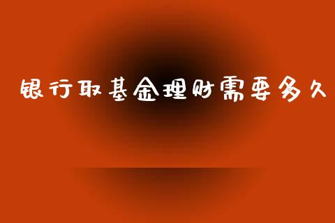 银行取基金理财需要多久_https://www.ltsssb.com_基金频道_第1张