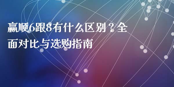 赢顺6跟8有什么区别？全面对比与选购指南_https://www.ltsssb.com_期货在线_第1张