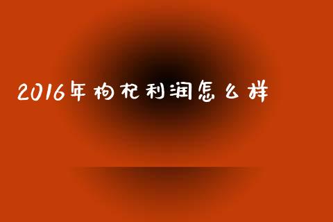 2016年枸杞利润怎么样_https://www.ltsssb.com_新股数据_第1张