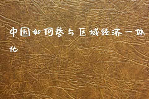 中国如何参与区域经济一体化_https://www.ltsssb.com_新股数据_第1张