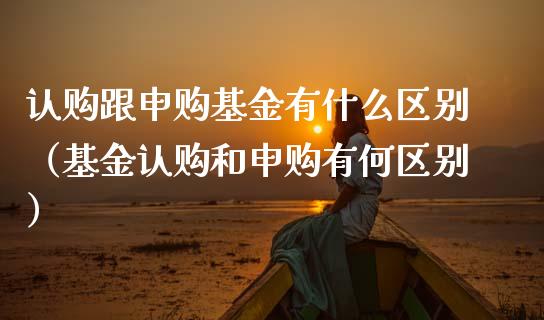 认购跟申购基金有什么区别（基金认购和申购有何区别）_https://www.ltsssb.com_国际财经_第1张