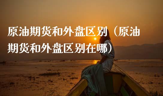 原油期货和外盘区别（原油期货和外盘区别在哪）_https://www.ltsssb.com_期货密码_第1张