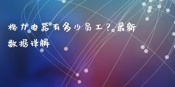 格力电器有多少员工？最新数据详解_https://www.ltsssb.com_股票理论_第1张
