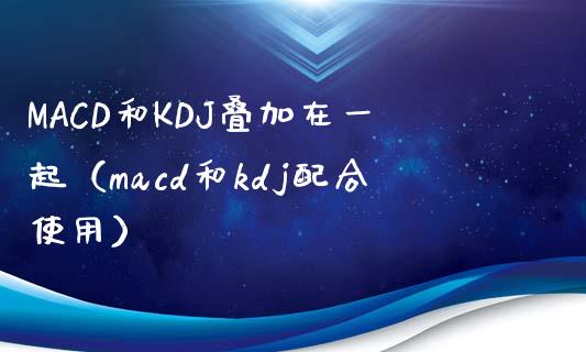 MACD和KDJ叠加在一起（macd和kdj配合使用）_https://www.ltsssb.com_股票理论_第1张