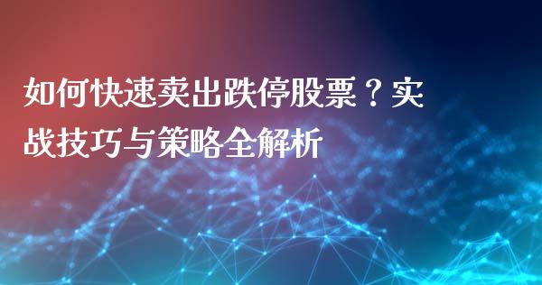 如何快速卖出跌停股票？实战技巧与策略全解析_https://www.ltsssb.com_国际财经_第1张