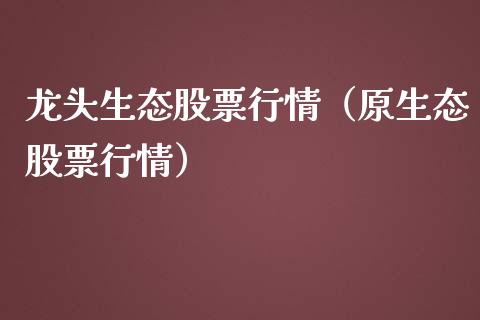 龙头生态股票行情（原生态股票行情）_https://www.ltsssb.com_股市分析_第1张