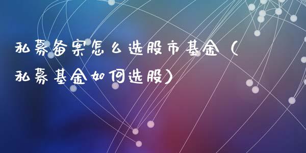 私募备案怎么选股市基金（私募基金如何选股）_https://www.ltsssb.com_国际财经_第1张
