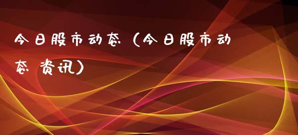 今日股市动态（今日股市动态 资讯）_https://www.ltsssb.com_期货密码_第1张