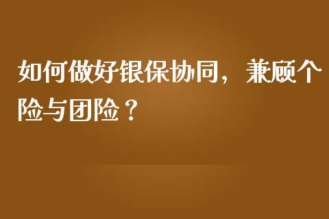 如何做好银保协同，兼顾个险与团险？_https://www.ltsssb.com_国际财经_第1张