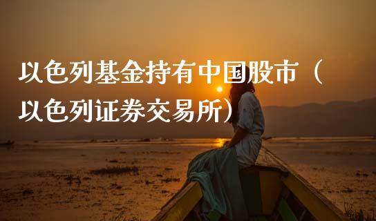 以色列基金持有中国股市（以色列证券交易所）_https://www.ltsssb.com_基金频道_第1张