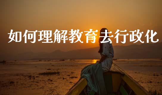 如何理解教育去行政化_https://www.ltsssb.com_国际财经_第1张