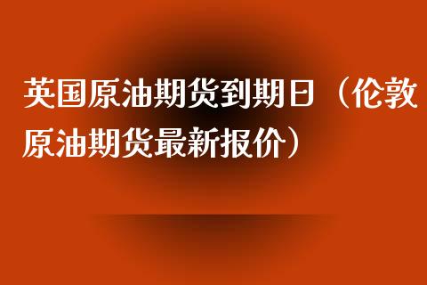 英国原油期货到期日（伦敦原油期货最新报价）_https://www.ltsssb.com_期货密码_第1张