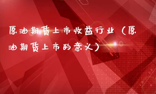 原油期货上市收益行业（原油期货上市的意义）_https://www.ltsssb.com_期货密码_第1张