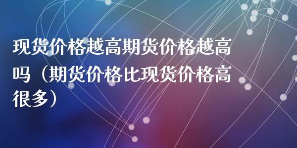 现货价格越高期货价格越高吗（期货价格比现货价格高很多）_https://www.ltsssb.com_期货密码_第1张