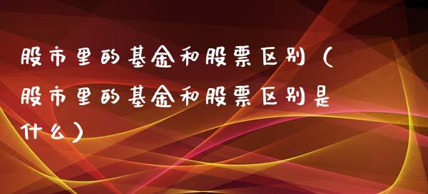 股市里的基金和股票区别（股市里的基金和股票区别是什么）_https://www.ltsssb.com_基金频道_第1张