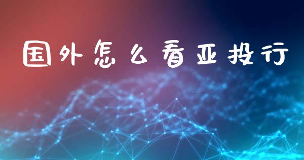 国外怎么看亚投行_https://www.ltsssb.com_新股数据_第1张