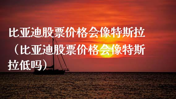 比亚迪股票价格会像特斯拉（比亚迪股票价格会像特斯拉低吗）_https://www.ltsssb.com_股市分析_第1张