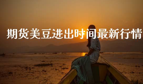 期货美豆进出时间最新行情_https://www.ltsssb.com_期货密码_第1张