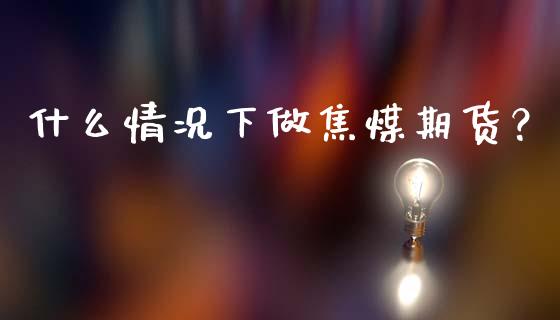 什么情况下做焦煤期货？_https://www.ltsssb.com_期货在线_第1张
