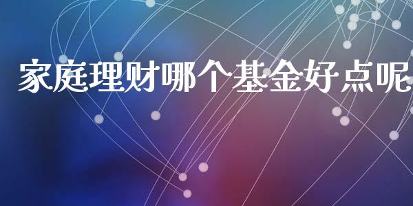 家庭理财哪个基金好点呢_https://www.ltsssb.com_基金频道_第1张