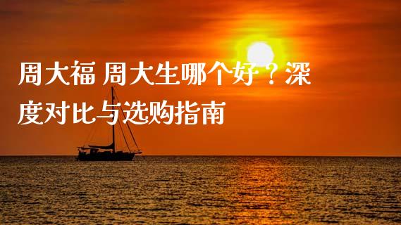 周大福 周大生哪个好？深度对比与选购指南_https://www.ltsssb.com_国际财经_第1张