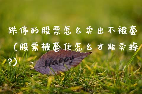 跌停的股票怎么卖出不被套（股票被套住怎么才能卖掉?）_https://www.ltsssb.com_股市分析_第1张