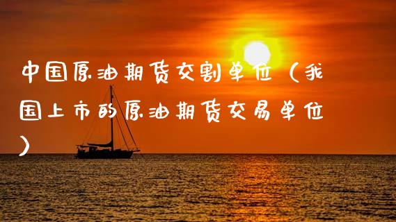 中国原油期货交割单位（我国上市的原油期货交易单位）_https://www.ltsssb.com_期货密码_第1张