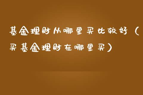 基金理财从哪里买比较好（买基金理财在哪里买）_https://www.ltsssb.com_基金频道_第1张