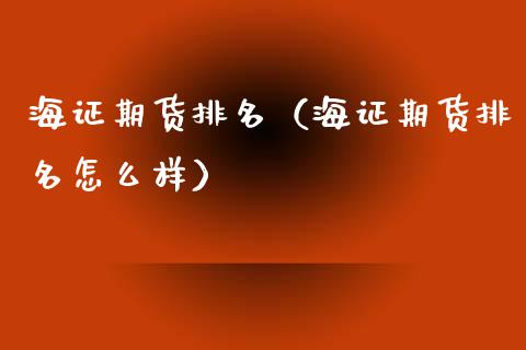 海证期货排名（海证期货排名怎么样）_https://www.ltsssb.com_期货密码_第1张