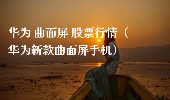 华为 曲面屏 股票行情（华为新款曲面屏手机）_https://www.ltsssb.com_新股数据_第1张