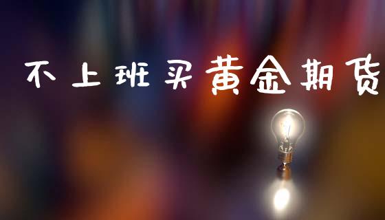 不上班买黄金期货_https://www.ltsssb.com_期货密码_第1张
