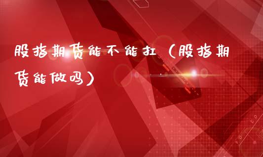 股指期货能不能扛（股指期货能做吗）_https://www.ltsssb.com_期货密码_第1张