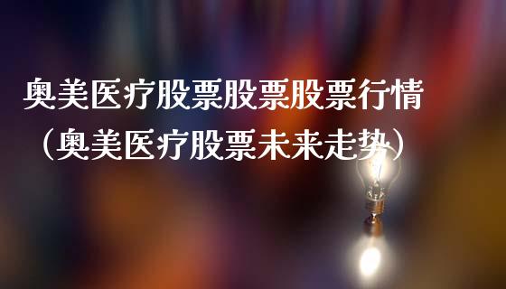 奥美医疗股票股票股票行情（奥美医疗股票未来走势）_https://www.ltsssb.com_股市分析_第1张