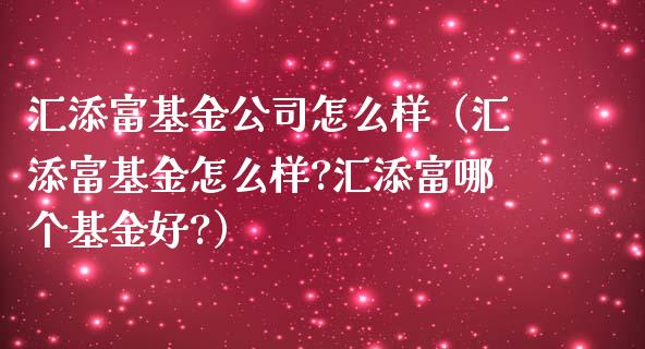 汇添富基金公司怎么样（汇添富基金怎么样?汇添富哪个基金好?）_https://www.ltsssb.com_国际财经_第1张
