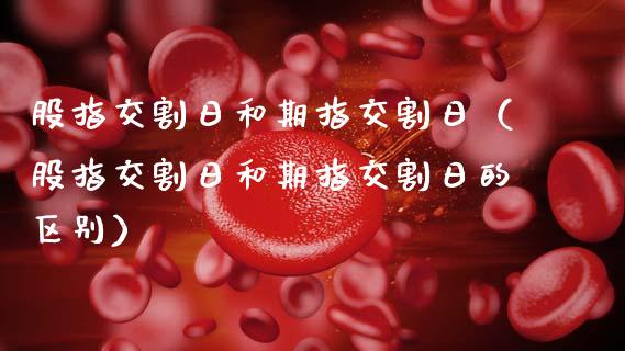 股指交割日和期指交割日（股指交割日和期指交割日的区别）_https://www.ltsssb.com_期货密码_第1张