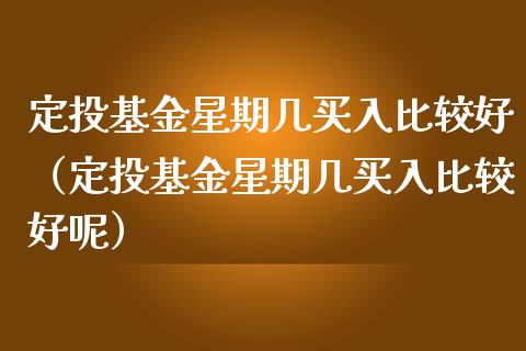 定投基金星期几买入比较好（定投基金星期几买入比较好呢）_https://www.ltsssb.com_国际财经_第1张