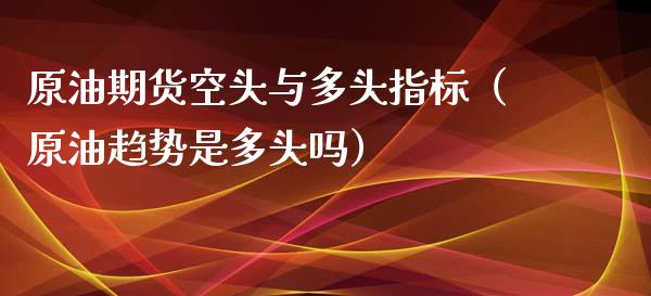 原油期货空头与多头指标（原油趋势是多头吗）_https://www.ltsssb.com_期货密码_第1张