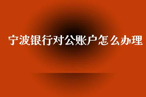 宁波银行对公账户怎么办理_https://www.ltsssb.com_期货在线_第1张