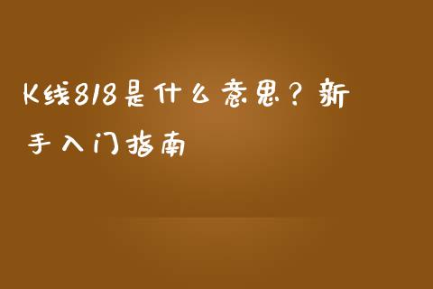 K线818是什么意思?新手入门指南_期货行情_第1张_IT财经网 K线818是什么意思?新手入门指南_https://www.ltsssb.com_期货行情_第1张