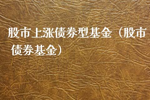 股市上涨债券型基金（股市 债券基金）_https://www.ltsssb.com_基金频道_第1张