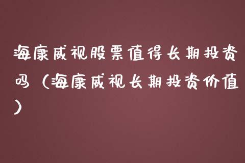 海康威视股票值得长期投资吗（海康威视长期投资价值）_https://www.ltsssb.com_新股数据_第1张