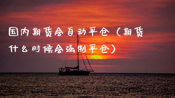 国内期货会自动平仓(期货什么时候会强制平仓)_新股数据_第1张_IT财经网 国内期货会自动平仓(期货什么时候会强制平仓)_https://www.ltsssb.com_新股数据_第1张
