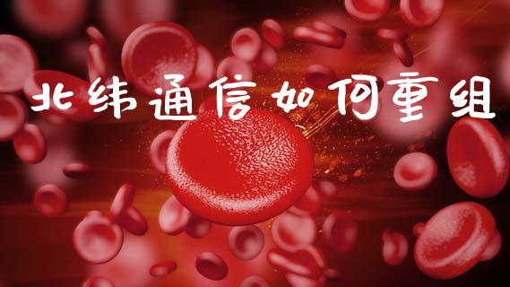 北纬通信如何重组_https://www.ltsssb.com_新股数据_第1张