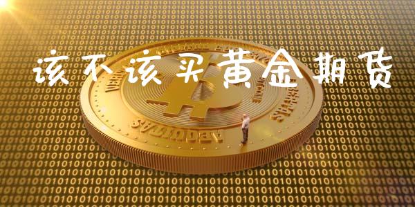 该不该买黄金期货_https://www.ltsssb.com_期货密码_第1张