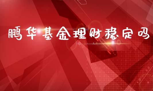 鹏华基金理财稳定吗_https://www.ltsssb.com_基金频道_第1张