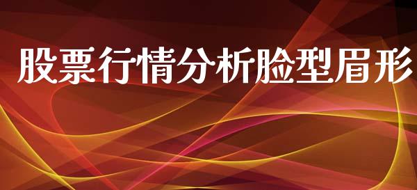 股票行情分析脸型眉形_https://www.ltsssb.com_股市分析_第1张