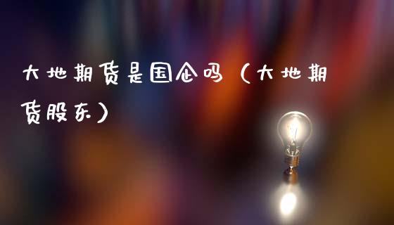 大地期货是国企吗（大地期货股东）_https://www.ltsssb.com_新股数据_第1张